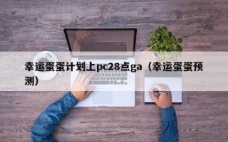 幸运蛋蛋计划上pc28点ga（幸运蛋蛋预测）