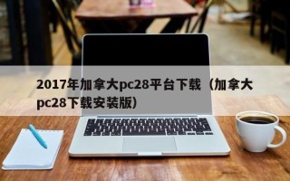 2017年加拿大pc28平台下载（加拿大pc28下载安装版）