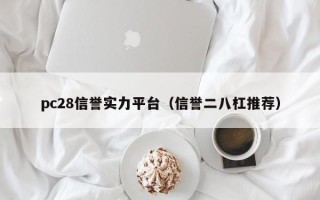 pc28信誉实力平台（信誉二八杠推荐）