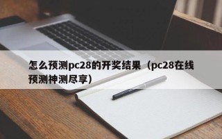 怎么预测pc28的开奖结果（pc28在线预测神测尽享）