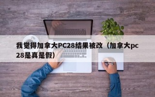 我觉得加拿大PC28结果被改（加拿大pc28是真是假）