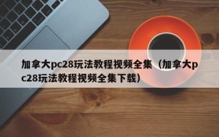 加拿大pc28玩法教程视频全集（加拿大pc28玩法教程视频全集下载）