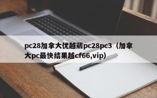 pc28加拿大优越葳pc28pc3（加拿大pc最快结果越cf66,vip）