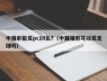 中福彩能买pc28么?（中国福彩可以买足球吗）