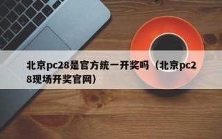 北京pc28是官方统一开奖吗（北京pc28现场开奖官网）