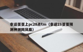 幸运蛋蛋上pc28点tm（幸运28蛋蛋预测神测网凤凰）