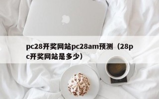 pc28开奖网站pc28am预测（28pc开奖网站是多少）