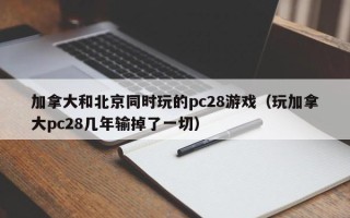 加拿大和北京同时玩的pc28游戏（玩加拿大pc28几年输掉了一切）