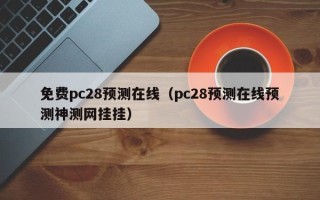 免费pc28预测在线（pc28预测在线预测神测网挂挂）