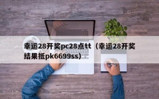 幸运28开奖pc28点tt（幸运28开奖结果抵pk6699ss）