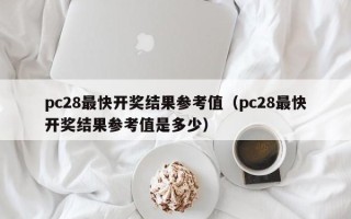 pc28最快开奖结果参考值（pc28最快开奖结果参考值是多少）