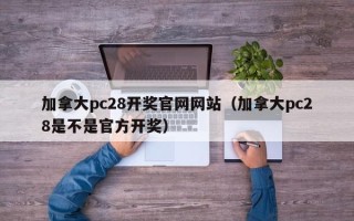 加拿大pc28开奖官网网站（加拿大pc28是不是官方开奖）