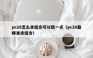 pc28怎么杀组合可以稳一点（pc28最精准杀组合）