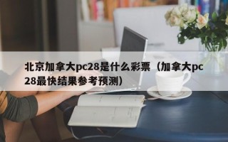 北京加拿大pc28是什么彩票（加拿大pc28最快结果参考预测）