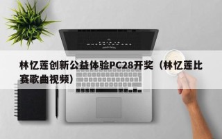 林忆莲创新公益体验PC28开奖（林忆莲比赛歌曲视频）