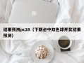 结果预测pc28（下期必中双色球开奖结果预测）