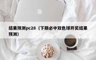 结果预测pc28（下期必中双色球开奖结果预测）