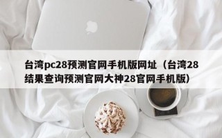 台湾pc28预测官网手机版网址（台湾28结果查询预测官网大神28官网手机版）