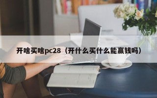 开啥买啥pc28（开什么买什么能赢钱吗）