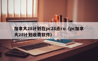 加拿大28计划在pc28点ru（pc加拿大28计划收费软件）