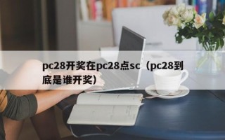 pc28开奖在pc28点sc（pc28到底是谁开奖）