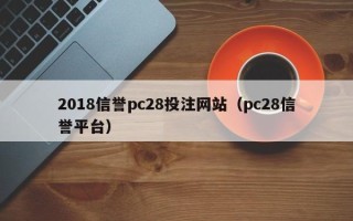 2018信誉pc28投注网站（pc28信誉平台）
