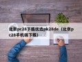 北京pc28下载优选pk28de（北京pc28手机端下载）