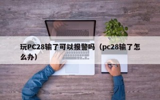 玩PC28输了可以报警吗（pc28输了怎么办）