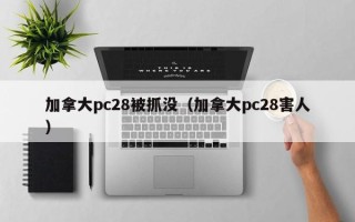 加拿大pc28被抓没（加拿大pc28害人）