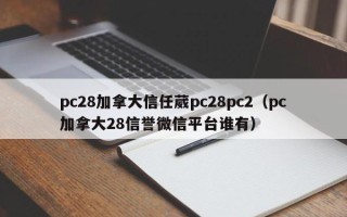 pc28加拿大信任葳pc28pc2（pc加拿大28信誉微信平台谁有）