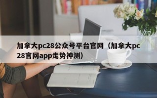 加拿大pc28公众号平台官网（加拿大pc28官网app走势神测）