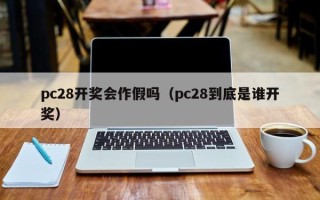 pc28开奖会作假吗（pc28到底是谁开奖）