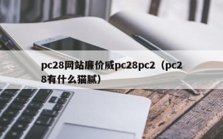 pc28网站廉价威pc28pc2（pc28有什么猫腻）