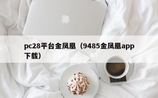 pc28平台金凤凰（9485金凤凰app下载）