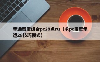 幸运蛋蛋组合pc28点ru（求pc蛋蛋幸运28技巧模式）