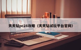 天天钻pc28攻略（天天钻试玩平台官网）