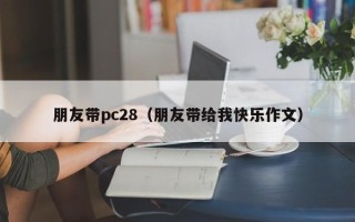 朋友带pc28（朋友带给我快乐作文）