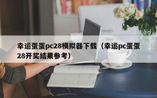 幸运蛋蛋pc28模拟器下载（幸运pc蛋蛋28开奖结果参考）