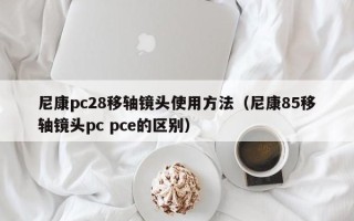 尼康pc28移轴镜头使用方法（尼康85移轴镜头pc pce的区别）