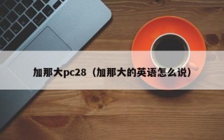 加那大pc28（加那大的英语怎么说）