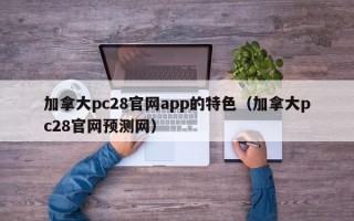 加拿大pc28官网app的特色（加拿大pc28官网预测网）