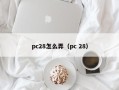 pc28怎么弄（pc 28）