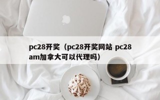 pc28开奖（pc28开奖网站 pc28am加拿大可以代理吗）