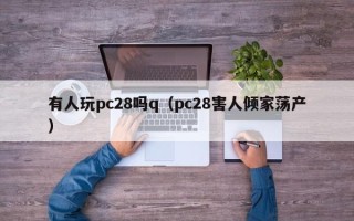 有人玩pc28吗q（pc28害人倾家荡产）