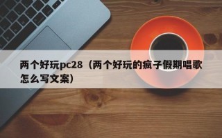 两个好玩pc28（两个好玩的疯子假期唱歌怎么写文案）