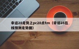 幸运28走势上pc28点tm（幸运28在线预测走势图）