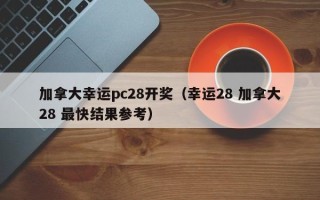 加拿大幸运pc28开奖（幸运28 加拿大28 最快结果参考）