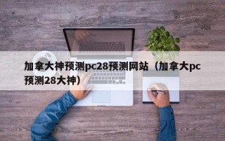 加拿大神预测pc28预测网站（加拿大pc预测28大神）