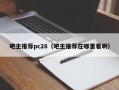 吧主推荐pc28（吧主推荐在哪里看啊）