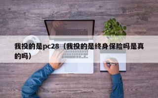 我投的是pc28（我投的是终身保险吗是真的吗）